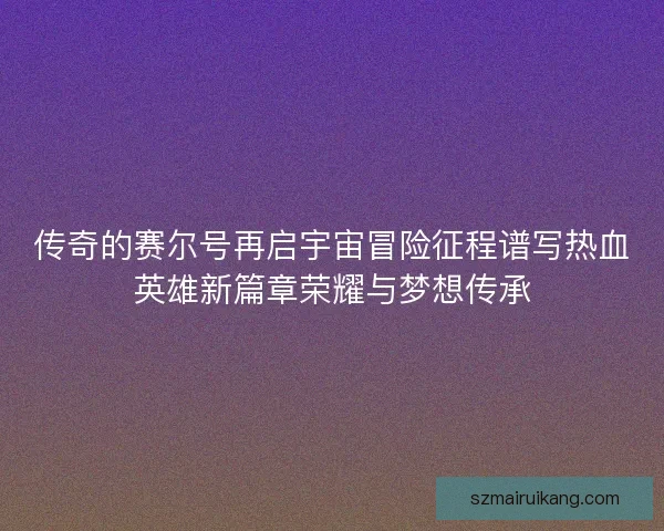 传奇的赛尔号再启宇宙冒险征程谱写热血英雄新篇章荣耀与梦想传承